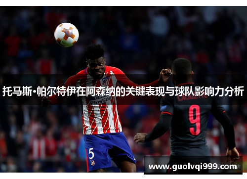 托马斯·帕尔特伊在阿森纳的关键表现与球队影响力分析