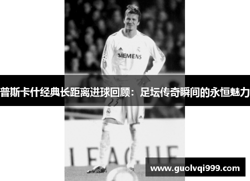 普斯卡什经典长距离进球回顾:足坛传奇瞬间的永恒魅力 普斯卡什经典长距离进球回顾:足坛传奇瞬间的永恒魅力