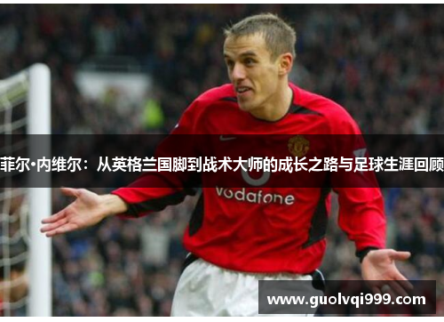 菲尔·内维尔：从英格兰国脚到战术大师的成长之路与足球生涯回顾