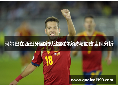 阿尔巴在西班牙国家队边路的突破与助攻表现分析 阿尔巴在西班牙国家队边路的突破与助攻表现分析