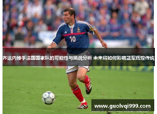 齐达内接手法国国家队的可能性与挑战分析 未来将如何影响蓝军辉煌传统 齐达内接手法国国家队的可能性与挑战分析 未来将如何影响蓝军辉煌传统