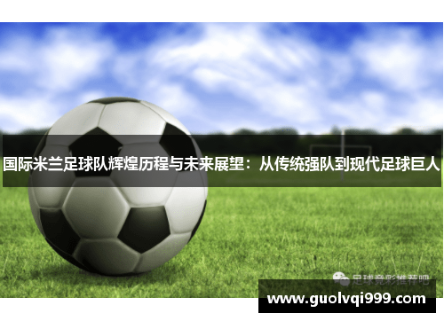 国际米兰足球队辉煌历程与未来展望:从传统强队到现代足球巨人 国际米兰足球队辉煌历程与未来展望:从传统强队到现代足球巨人