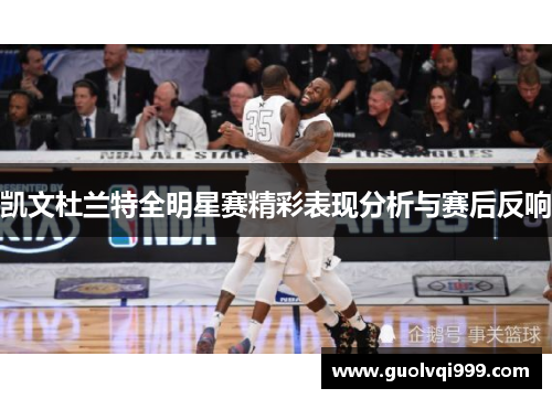 凯文杜兰特全明星赛精彩表现分析与赛后反响