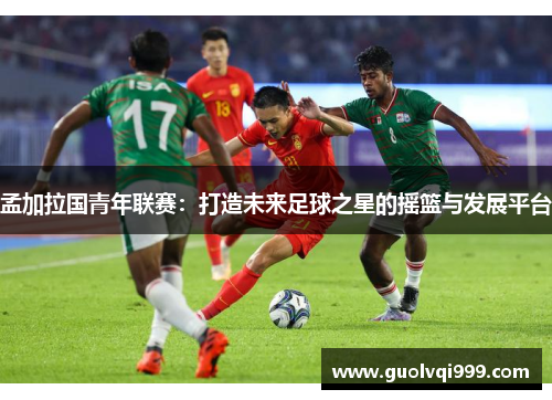 孟加拉国青年联赛：打造未来足球之星的摇篮与发展平台