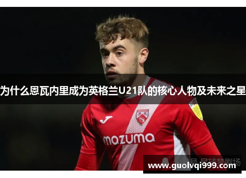 为什么恩瓦内里成为英格兰U21队的核心人物及未来之星