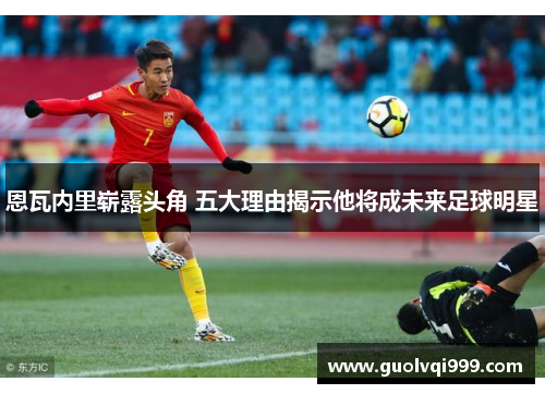 恩瓦内里崭露头角 五大理由揭示他将成未来足球明星