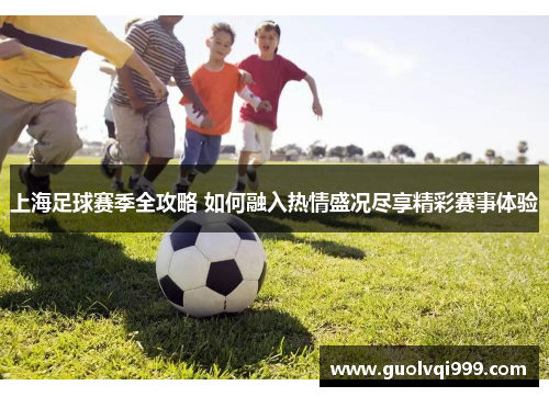 上海足球赛季全攻略 如何融入热情盛况尽享精彩赛事体验