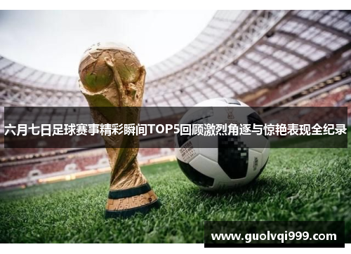 六月七日足球赛事精彩瞬间TOP5回顾激烈角逐与惊艳表现全纪录