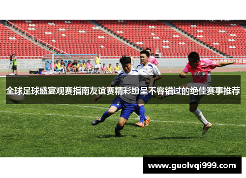 全球足球盛宴观赛指南友谊赛精彩纷呈不容错过的绝佳赛事推荐