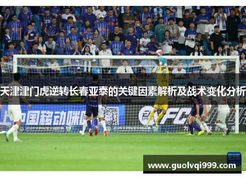 天津津门虎逆转长春亚泰的关键因素解析及战术变化分析