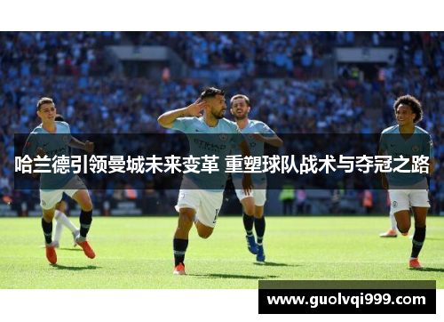 哈兰德引领曼城未来变革 重塑球队战术与夺冠之路