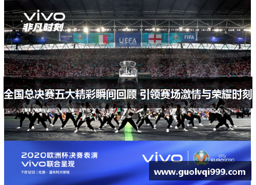 全国总决赛五大精彩瞬间回顾 引领赛场激情与荣耀时刻 全国总决赛五大精彩瞬间回顾 引领赛场激情与荣耀时刻