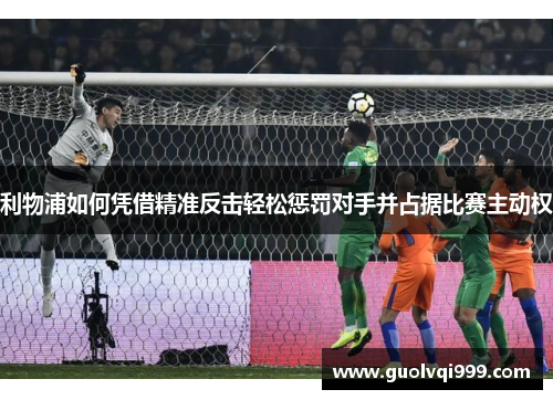 利物浦如何凭借精准反击轻松惩罚对手并占据比赛主动权