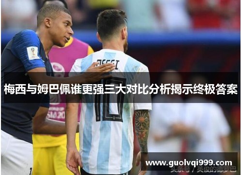 梅西与姆巴佩谁更强三大对比分析揭示终极答案