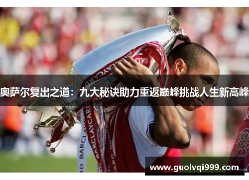 奥萨尔复出之道：九大秘诀助力重返巅峰挑战人生新高峰