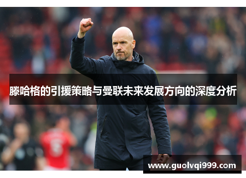 滕哈格的引援策略与曼联未来发展方向的深度分析