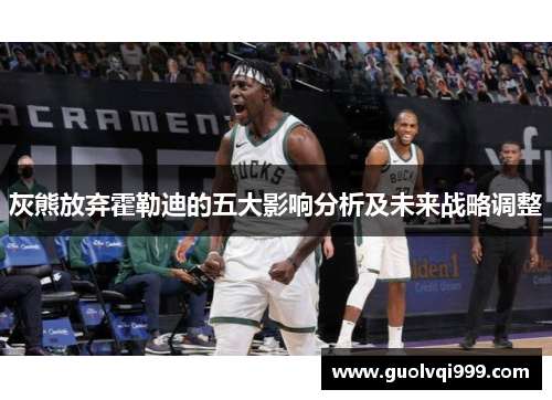 灰熊放弃霍勒迪的五大影响分析及未来战略调整 灰熊放弃霍勒迪的五大影响分析及未来战略调整