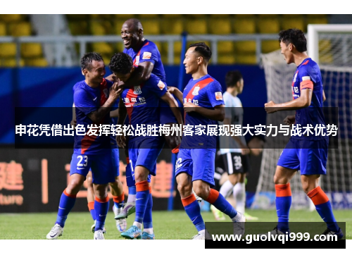 申花凭借出色发挥轻松战胜梅州客家展现强大实力与战术优势