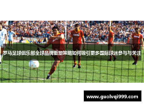 罗马足球俱乐部全球品牌重塑策略如何吸引更多国际球迷参与与关注