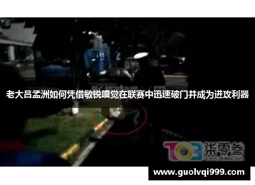 老大吕孟洲如何凭借敏锐嗅觉在联赛中迅速破门并成为进攻利器