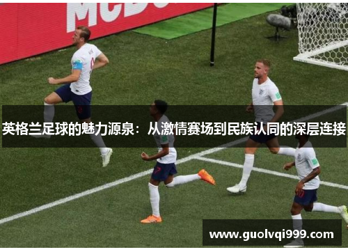 英格兰足球的魅力源泉：从激情赛场到民族认同的深层连接