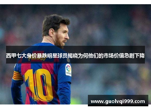 西甲七大身价暴跌明星球员揭晓为何他们的市场价值急剧下降