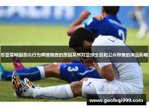 苏亚雷斯因恶劣行为频遭指责的原因及其对足球生涯和公众形象的深远影响