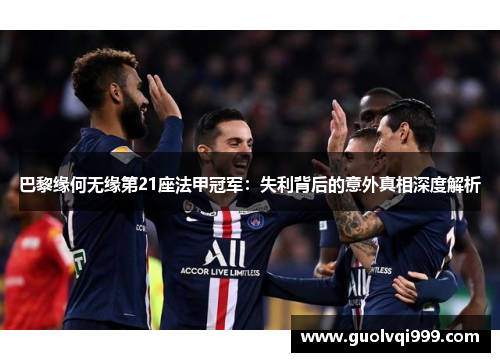 巴黎缘何无缘第21座法甲冠军：失利背后的意外真相深度解析