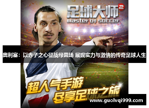 奥利塞:以赤子之心征战绿茵场 展现实力与激情的传奇足球人生 奥利塞:以赤子之心征战绿茵场 展现实力与激情的传奇足球人生