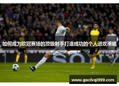 如何成为欧冠赛场的顶级射手打造成功的个人进攻策略 如何成为欧冠赛场的顶级射手打造成功的个人进攻策略