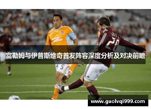 富勒姆与伊普斯维奇首发阵容深度分析及对决前瞻 富勒姆与伊普斯维奇首发阵容深度分析及对决前瞻