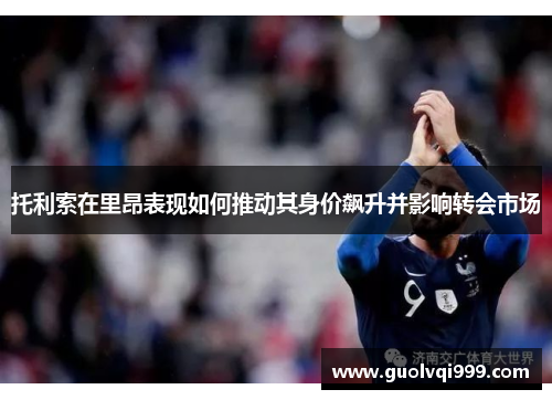 托利索在里昂表现如何推动其身价飙升并影响转会市场