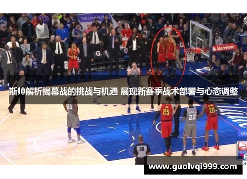 斯帅解析揭幕战的挑战与机遇 展现新赛季战术部署与心态调整