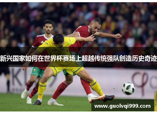 新兴国家如何在世界杯赛场上超越传统强队创造历史奇迹