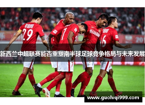 新西兰中超联赛能否重塑南半球足球竞争格局与未来发展