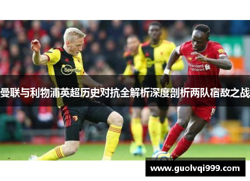 曼联与利物浦英超历史对抗全解析深度剖析两队宿敌之战 曼联与利物浦英超历史对抗全解析深度剖析两队宿敌之战