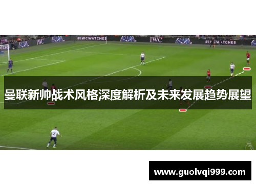 曼联新帅战术风格深度解析及未来发展趋势展望 曼联新帅战术风格深度解析及未来发展趋势展望