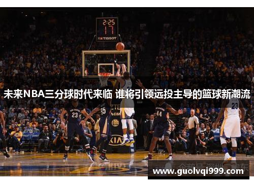 未来NBA三分球时代来临 谁将引领远投主导的篮球新潮流