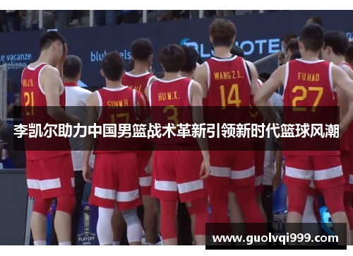 李凯尔助力中国男篮战术革新引领新时代篮球风潮 李凯尔助力中国男篮战术革新引领新时代篮球风潮