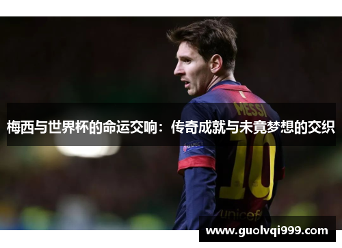 梅西与世界杯的命运交响:传奇成就与未竟梦想的交织 梅西与世界杯的命运交响:传奇成就与未竟梦想的交织