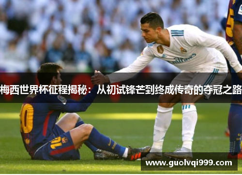 梅西世界杯征程揭秘:从初试锋芒到终成传奇的夺冠之路 梅西世界杯征程揭秘:从初试锋芒到终成传奇的夺冠之路