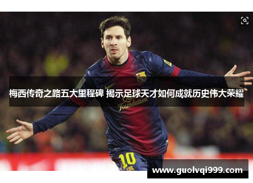 梅西传奇之路五大里程碑 揭示足球天才如何成就历史伟大荣耀 梅西传奇之路五大里程碑 揭示足球天才如何成就历史伟大荣耀