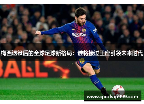 梅西退役后的全球足球新格局：谁将接过王座引领未来时代